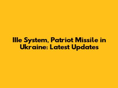 IIIe System, Patriot Missile in Ukraine: Latest Updates