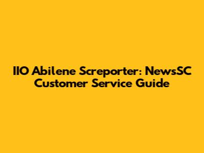 IIO Abilene Screporter: NewsSC Customer Service Guide