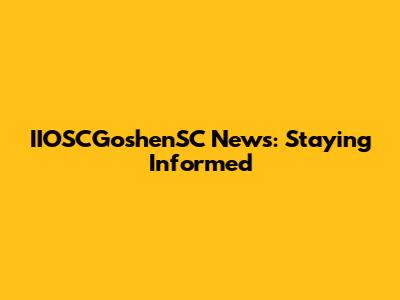 IIOSCGoshenSC News: Staying Informed