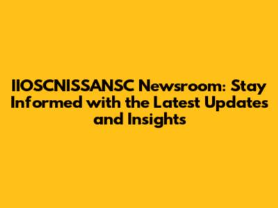 IIOSCNISSANSC Newsroom: Stay Informed with the Latest Updates and Insights