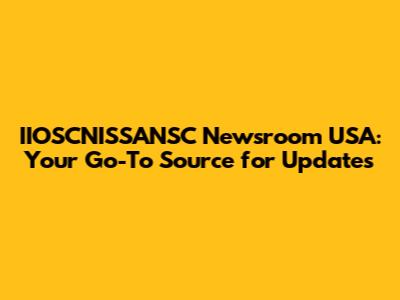 IIOSCNISSANSC Newsroom USA: Your Go-To Source for Updates