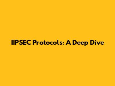 IIPSEC Protocols: A Deep Dive