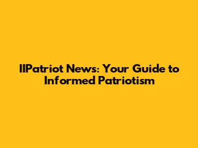 IIPatriot News: Your Guide to Informed Patriotism