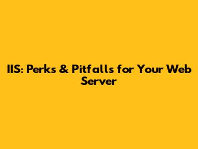 IIS: Perks & Pitfalls for Your Web Server