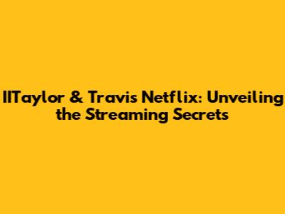 IITaylor & Travis Netflix: Unveiling the Streaming Secrets