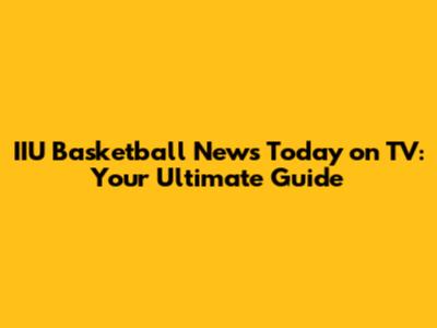 IIU Basketball News Today on TV: Your Ultimate Guide