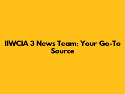 IIWCIA 3 News Team: Your Go-To Source