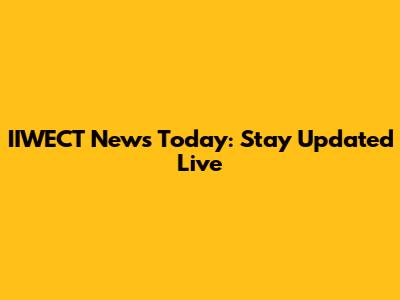 IIWECT News Today: Stay Updated Live