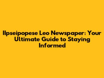 IIpseipopese Leo Newspaper: Your Ultimate Guide to Staying Informed