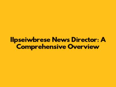 IIpseiwbrese News Director: A Comprehensive Overview