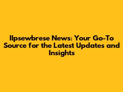 IIpsewbrese News: Your Go-To Source for the Latest Updates and Insights