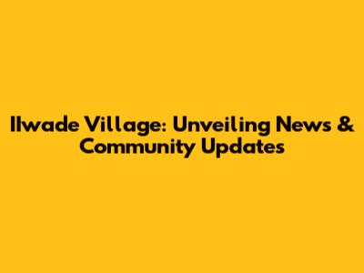 IIwade Village: Unveiling News & Community Updates