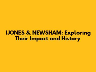 IJONES & NEWSHAM: Exploring Their Impact and History