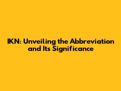IKN: Unveiling the Abbreviation and Its Significance