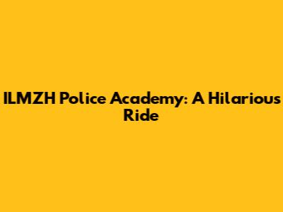 ILMZH Police Academy: A Hilarious Ride