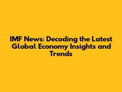 IMF News: Decoding the Latest Global Economy Insights and Trends
