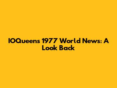 IOQueen's 1977 World News: A Look Back