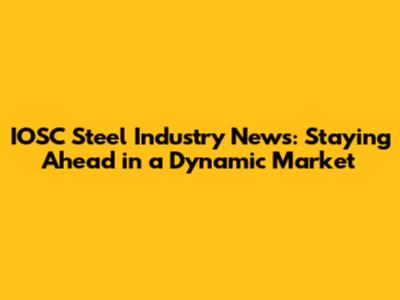 IOSC Steel Industry News: Staying Ahead in a Dynamic Market