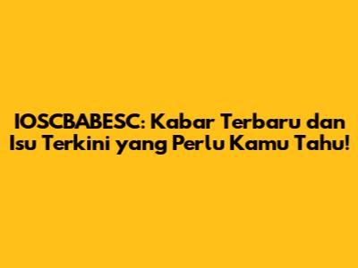 IOSCBABESC: Kabar Terbaru dan Isu Terkini yang Perlu Kamu Tahu!