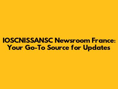 IOSCNISSANSC Newsroom France: Your Go-To Source for Updates