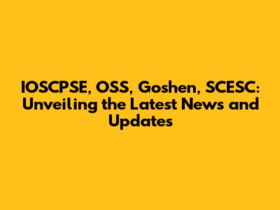 IOSCPSE, OSS, Goshen, SCESC: Unveiling the Latest News and Updates