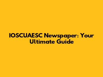 IOSCUAESC Newspaper: Your Ultimate Guide
