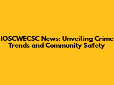 IOSCWECSC News: Unveiling Crime Trends and Community Safety