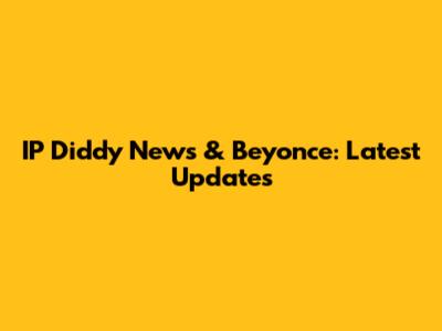 IP Diddy News & Beyonce: Latest Updates