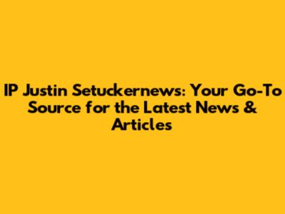 IP Justin Setuckernews: Your Go-To Source for the Latest News & Articles