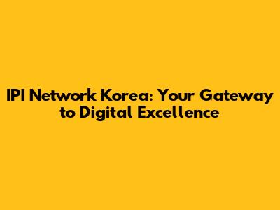 IPI Network Korea: Your Gateway to Digital Excellence