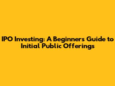IPO Investing: A Beginner's Guide to Initial Public Offerings