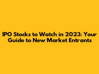 IPO Stocks to Watch in 2023: Your Guide to New Market Entrants