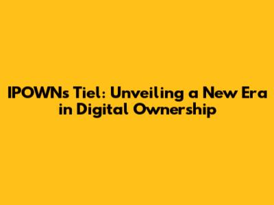 IPOWN's Tiel: Unveiling a New Era in Digital Ownership