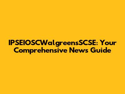 IPSEIOSCWalgreensSCSE: Your Comprehensive News Guide