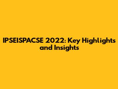IPSEISPACSE 2022: Key Highlights and Insights