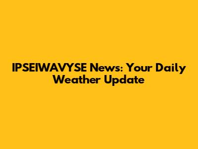 IPSEIWAVYSE News: Your Daily Weather Update