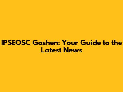 IPSEOSC Goshen: Your Guide to the Latest News