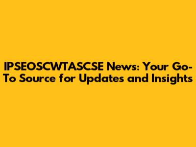 IPSEOSCWTASCSE News: Your Go-To Source for Updates and Insights