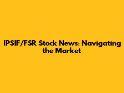 IPSIF/FSR Stock News: Navigating the Market