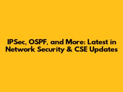 IPSec, OSPF, and More: Latest in Network Security & CSE Updates