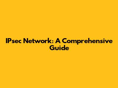 IPsec Network: A Comprehensive Guide
