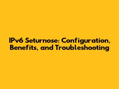 IPv6 Seturnose: Configuration, Benefits, and Troubleshooting