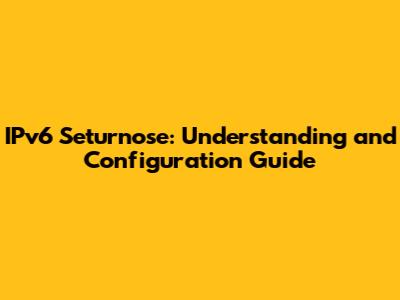 IPv6 Seturnose: Understanding and Configuration Guide