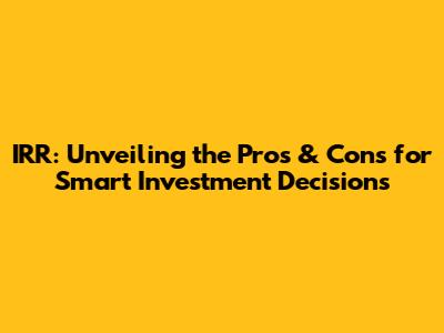 IRR: Unveiling the Pros & Cons for Smart Investment Decisions