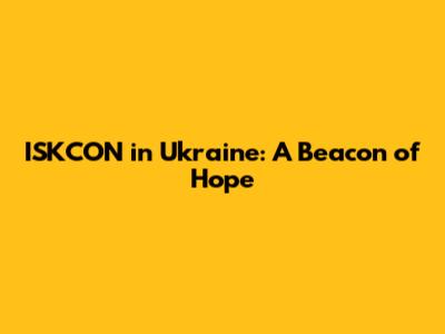 ISKCON in Ukraine: A Beacon of Hope