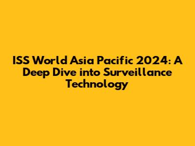 ISS World Asia Pacific 2024: A Deep Dive into Surveillance Technology