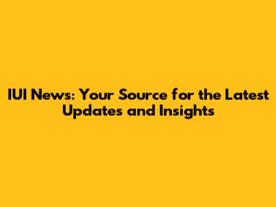IUI News: Your Source for the Latest Updates and Insights