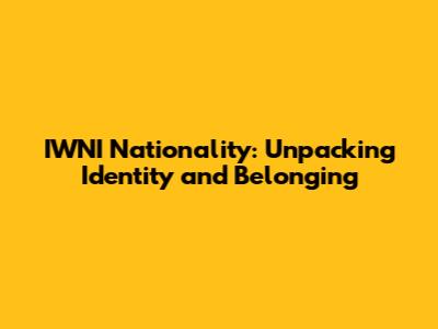 IWNI Nationality: Unpacking Identity and Belonging