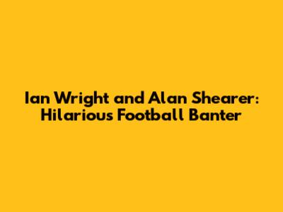 Ian Wright and Alan Shearer: Hilarious Football Banter