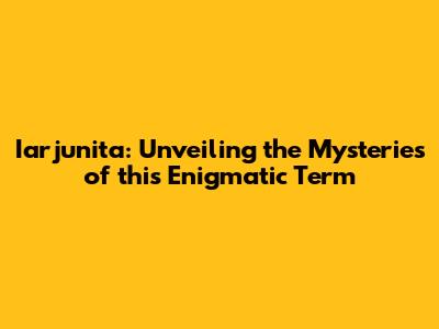 Iarjunita: Unveiling the Mysteries of this Enigmatic Term